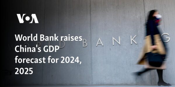 World Bank raises China's GDP forecast for 2024, 2025